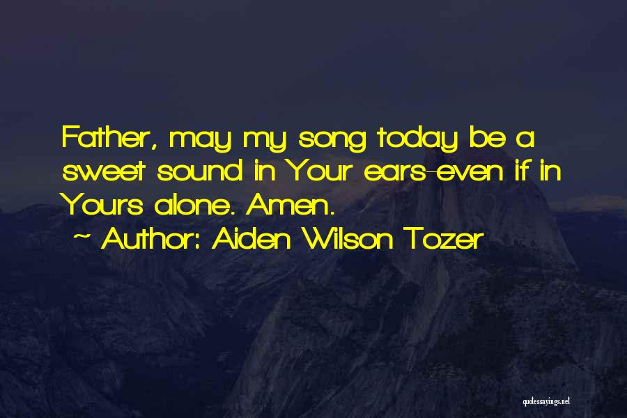 Aiden Wilson Tozer Quotes: Father, May My Song Today Be A Sweet Sound In Your Ears-even If In Yours Alone. Amen.