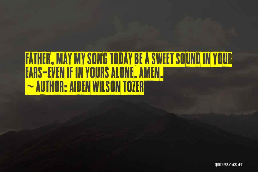 Aiden Wilson Tozer Quotes: Father, May My Song Today Be A Sweet Sound In Your Ears-even If In Yours Alone. Amen.