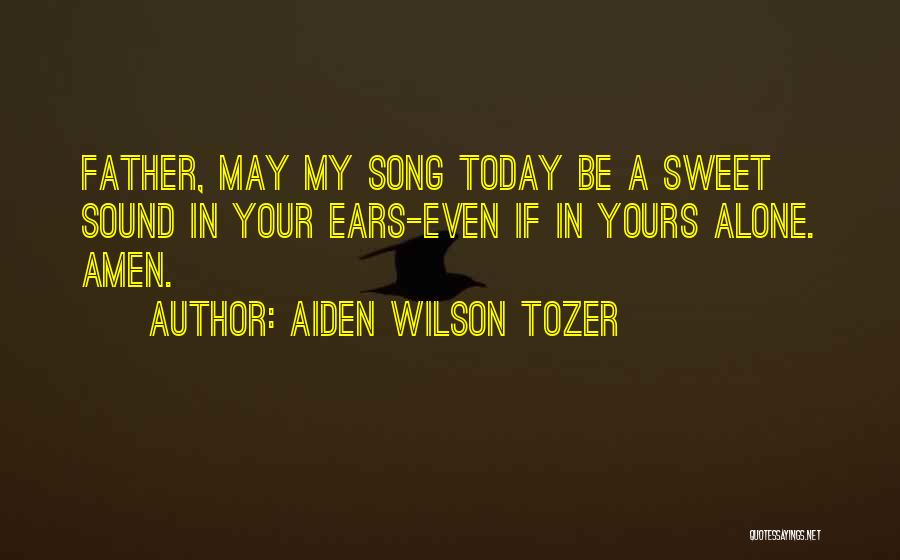 Aiden Wilson Tozer Quotes: Father, May My Song Today Be A Sweet Sound In Your Ears-even If In Yours Alone. Amen.