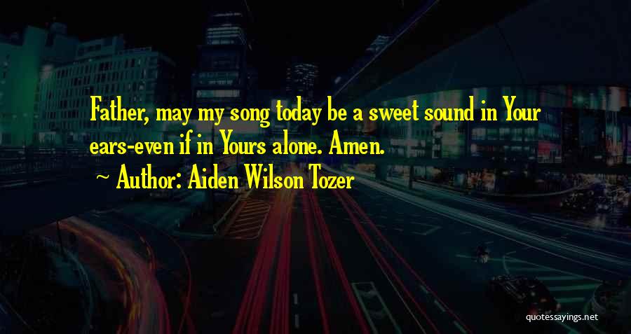 Aiden Wilson Tozer Quotes: Father, May My Song Today Be A Sweet Sound In Your Ears-even If In Yours Alone. Amen.