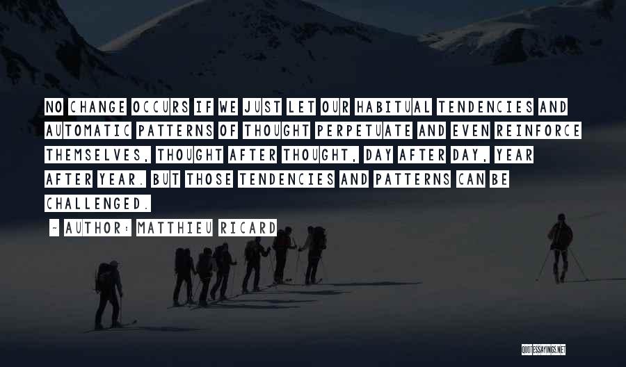 Matthieu Ricard Quotes: No Change Occurs If We Just Let Our Habitual Tendencies And Automatic Patterns Of Thought Perpetuate And Even Reinforce Themselves,