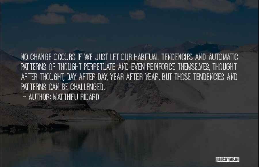 Matthieu Ricard Quotes: No Change Occurs If We Just Let Our Habitual Tendencies And Automatic Patterns Of Thought Perpetuate And Even Reinforce Themselves,