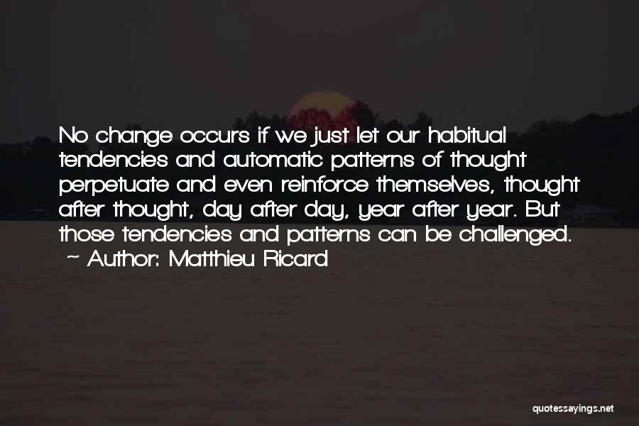Matthieu Ricard Quotes: No Change Occurs If We Just Let Our Habitual Tendencies And Automatic Patterns Of Thought Perpetuate And Even Reinforce Themselves,