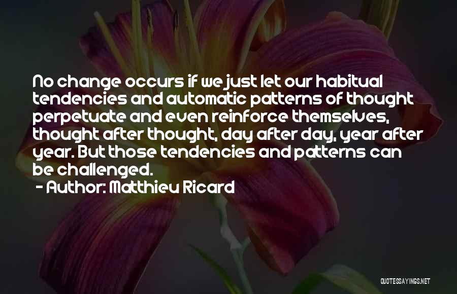 Matthieu Ricard Quotes: No Change Occurs If We Just Let Our Habitual Tendencies And Automatic Patterns Of Thought Perpetuate And Even Reinforce Themselves,