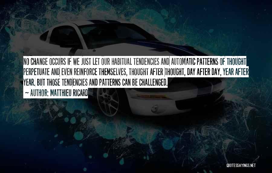 Matthieu Ricard Quotes: No Change Occurs If We Just Let Our Habitual Tendencies And Automatic Patterns Of Thought Perpetuate And Even Reinforce Themselves,