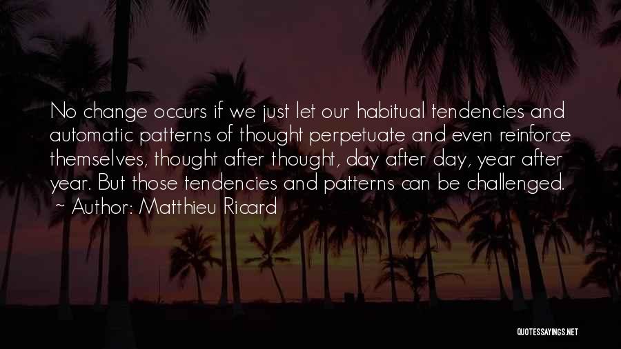 Matthieu Ricard Quotes: No Change Occurs If We Just Let Our Habitual Tendencies And Automatic Patterns Of Thought Perpetuate And Even Reinforce Themselves,