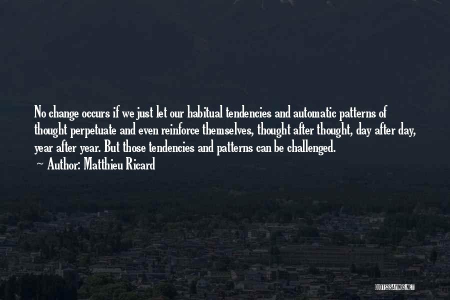 Matthieu Ricard Quotes: No Change Occurs If We Just Let Our Habitual Tendencies And Automatic Patterns Of Thought Perpetuate And Even Reinforce Themselves,