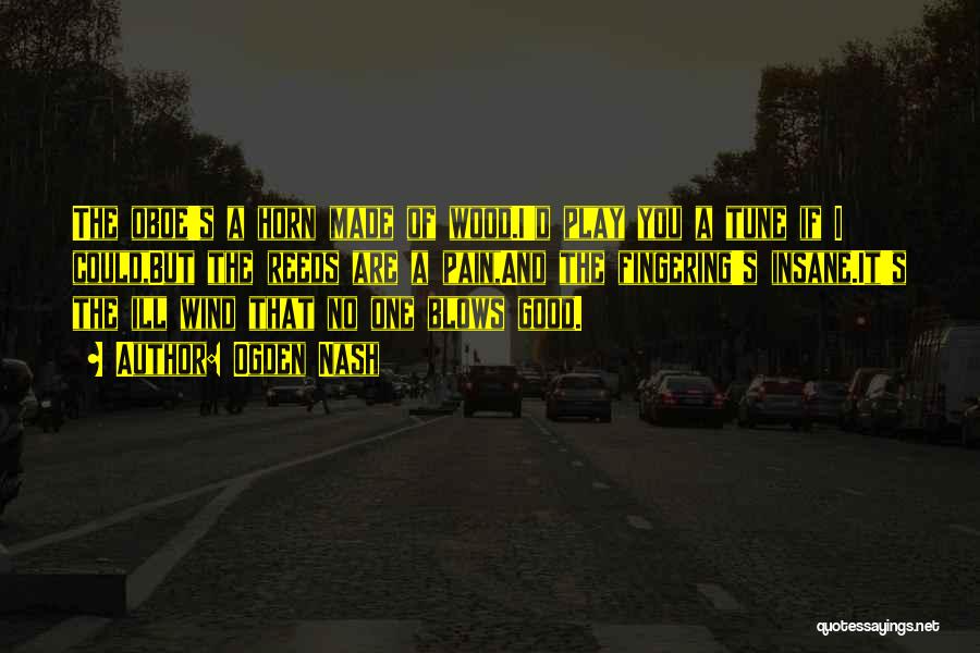 Ogden Nash Quotes: The Oboe's A Horn Made Of Wood.i'd Play You A Tune If I Could,but The Reeds Are A Pain,and The