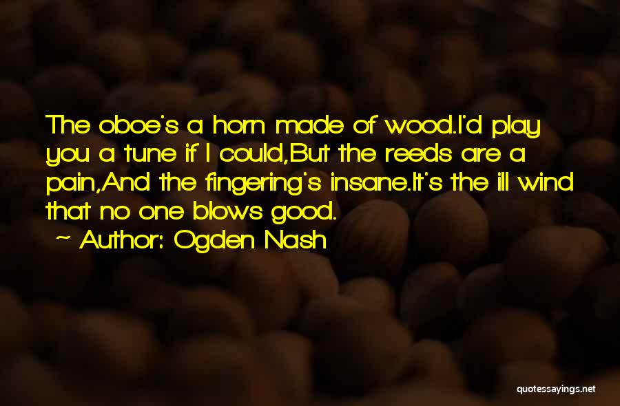 Ogden Nash Quotes: The Oboe's A Horn Made Of Wood.i'd Play You A Tune If I Could,but The Reeds Are A Pain,and The