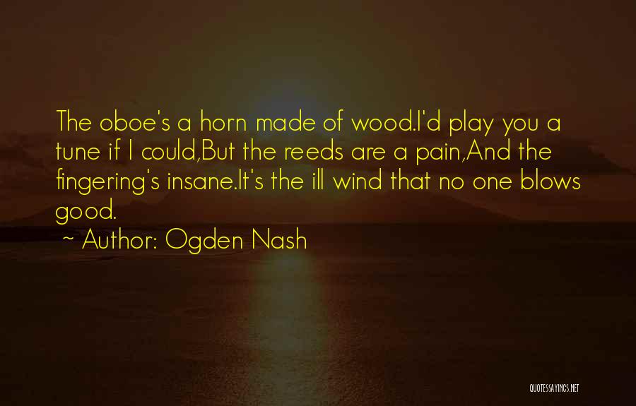 Ogden Nash Quotes: The Oboe's A Horn Made Of Wood.i'd Play You A Tune If I Could,but The Reeds Are A Pain,and The