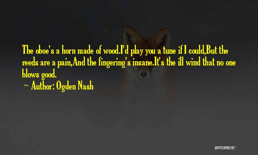 Ogden Nash Quotes: The Oboe's A Horn Made Of Wood.i'd Play You A Tune If I Could,but The Reeds Are A Pain,and The