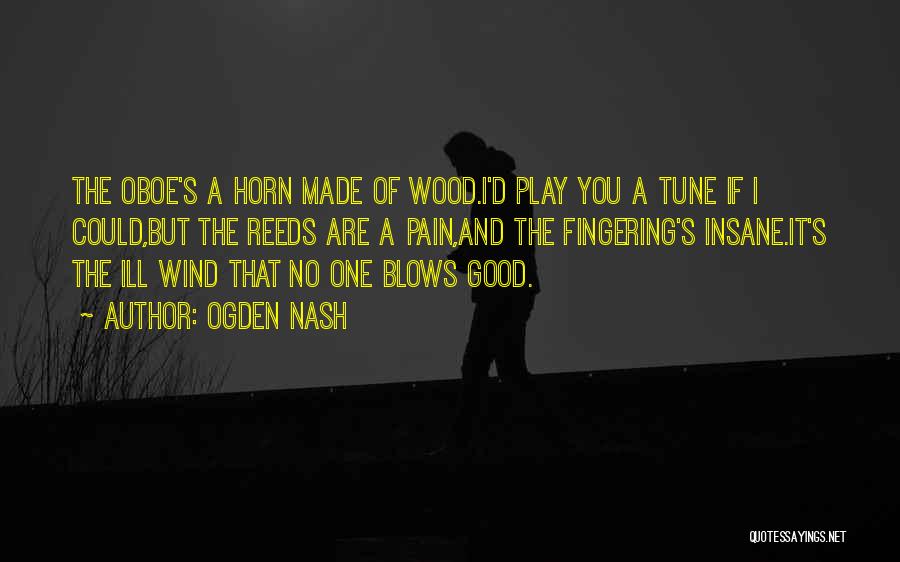 Ogden Nash Quotes: The Oboe's A Horn Made Of Wood.i'd Play You A Tune If I Could,but The Reeds Are A Pain,and The