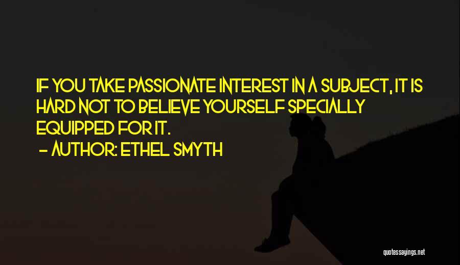 Ethel Smyth Quotes: If You Take Passionate Interest In A Subject, It Is Hard Not To Believe Yourself Specially Equipped For It.