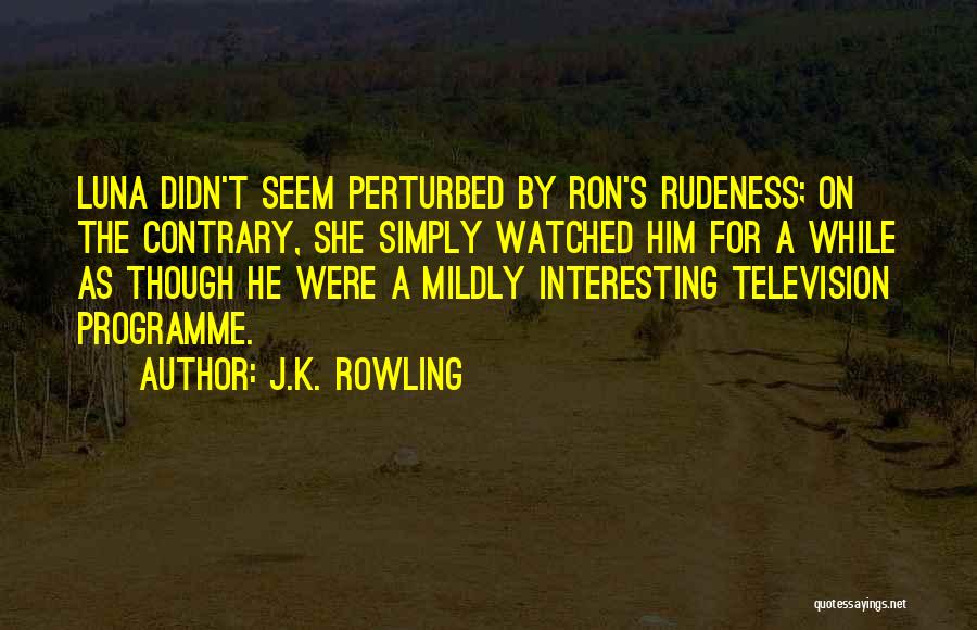 J.K. Rowling Quotes: Luna Didn't Seem Perturbed By Ron's Rudeness; On The Contrary, She Simply Watched Him For A While As Though He