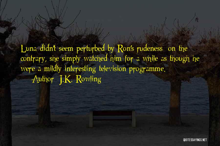 J.K. Rowling Quotes: Luna Didn't Seem Perturbed By Ron's Rudeness; On The Contrary, She Simply Watched Him For A While As Though He