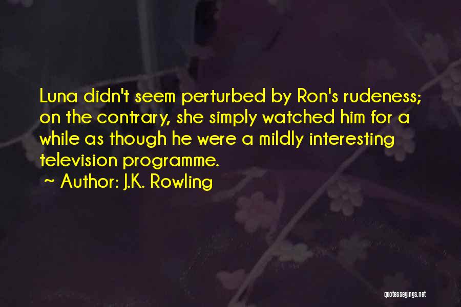 J.K. Rowling Quotes: Luna Didn't Seem Perturbed By Ron's Rudeness; On The Contrary, She Simply Watched Him For A While As Though He