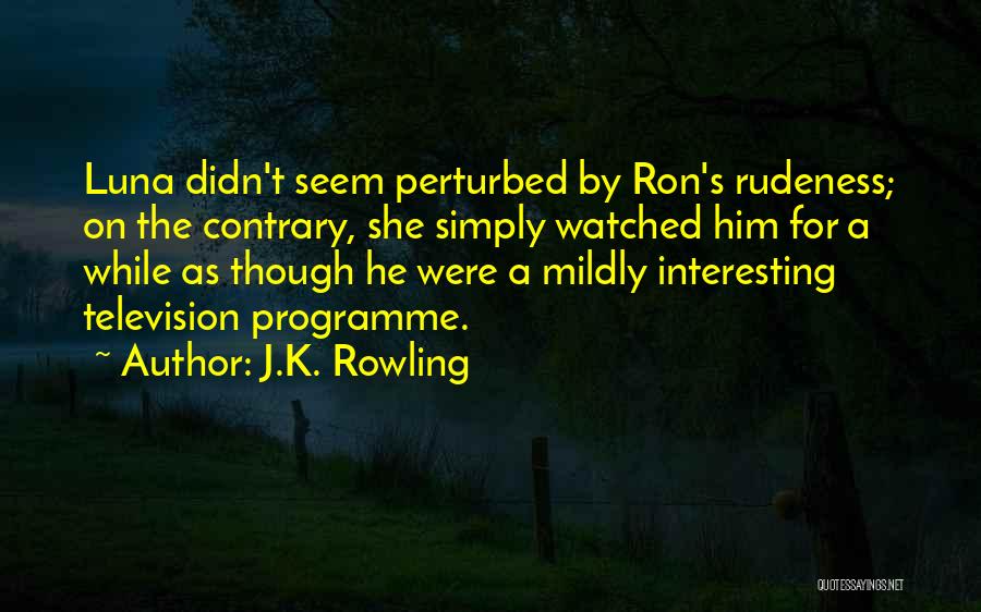 J.K. Rowling Quotes: Luna Didn't Seem Perturbed By Ron's Rudeness; On The Contrary, She Simply Watched Him For A While As Though He