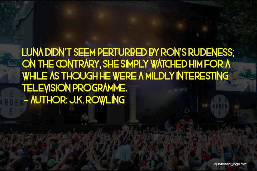 J.K. Rowling Quotes: Luna Didn't Seem Perturbed By Ron's Rudeness; On The Contrary, She Simply Watched Him For A While As Though He