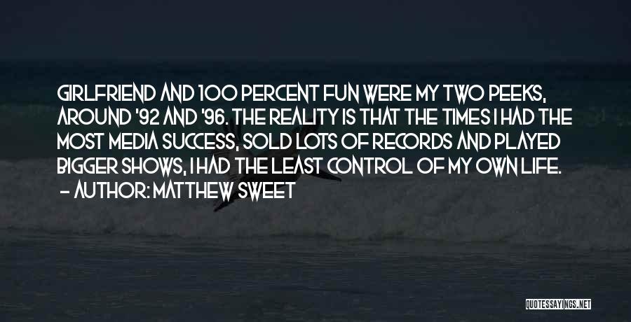 Matthew Sweet Quotes: Girlfriend And 100 Percent Fun Were My Two Peeks, Around '92 And '96. The Reality Is That The Times I