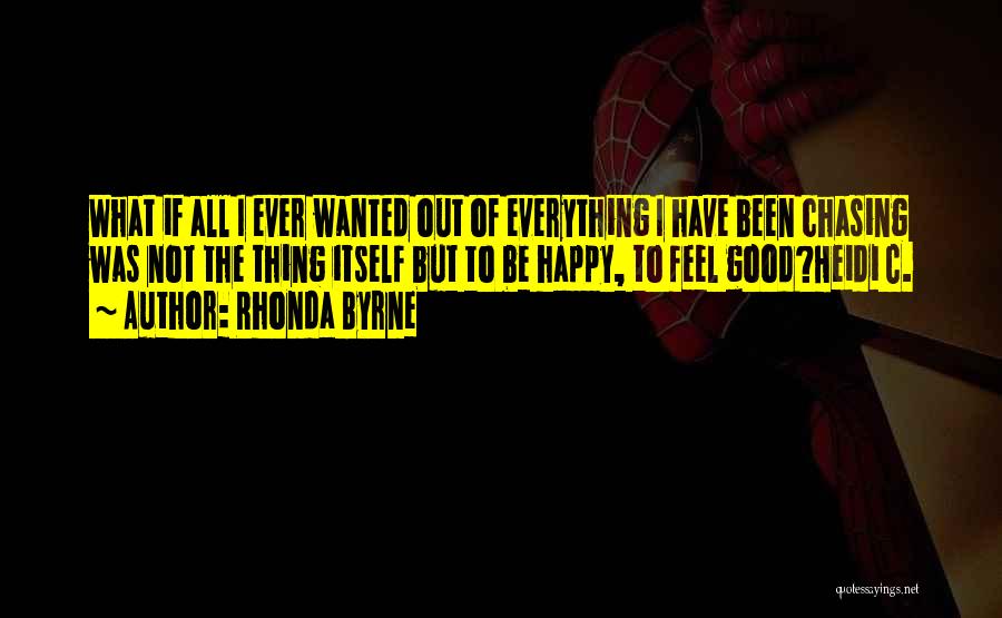 Rhonda Byrne Quotes: What If All I Ever Wanted Out Of Everything I Have Been Chasing Was Not The Thing Itself But To