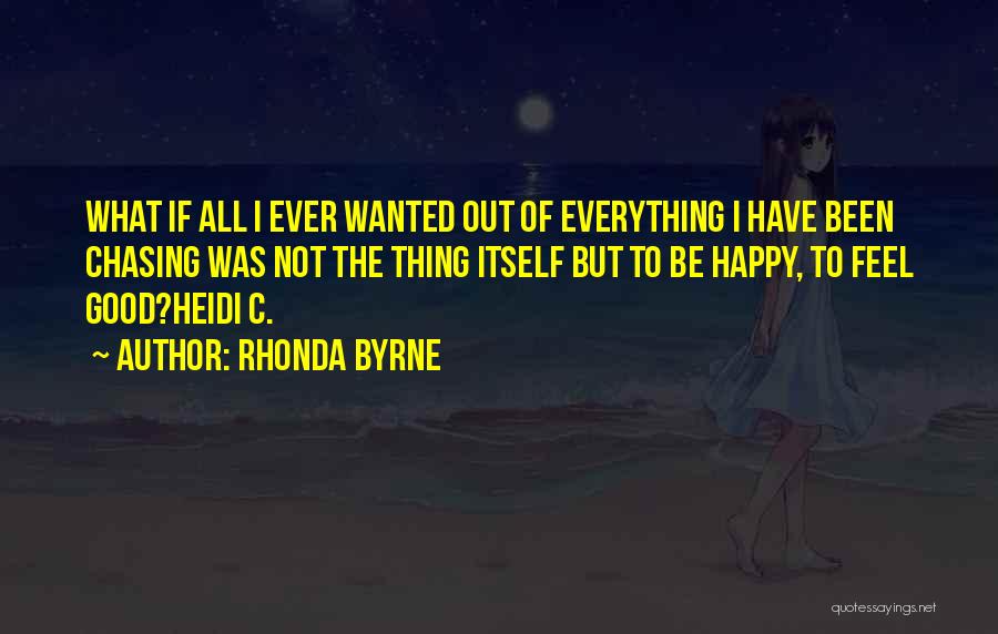 Rhonda Byrne Quotes: What If All I Ever Wanted Out Of Everything I Have Been Chasing Was Not The Thing Itself But To