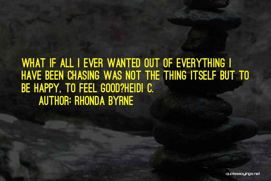 Rhonda Byrne Quotes: What If All I Ever Wanted Out Of Everything I Have Been Chasing Was Not The Thing Itself But To