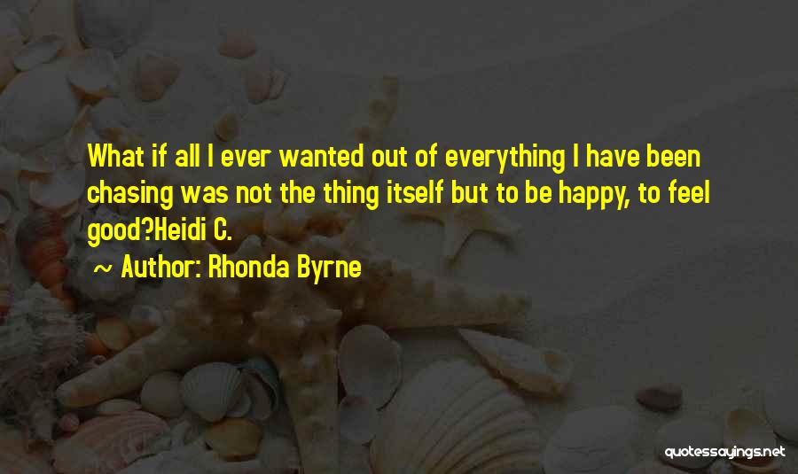 Rhonda Byrne Quotes: What If All I Ever Wanted Out Of Everything I Have Been Chasing Was Not The Thing Itself But To