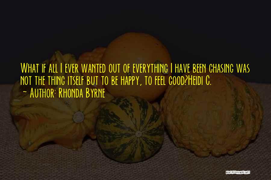 Rhonda Byrne Quotes: What If All I Ever Wanted Out Of Everything I Have Been Chasing Was Not The Thing Itself But To