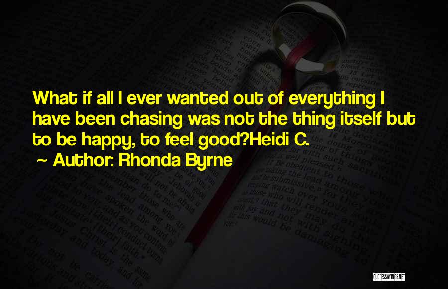 Rhonda Byrne Quotes: What If All I Ever Wanted Out Of Everything I Have Been Chasing Was Not The Thing Itself But To