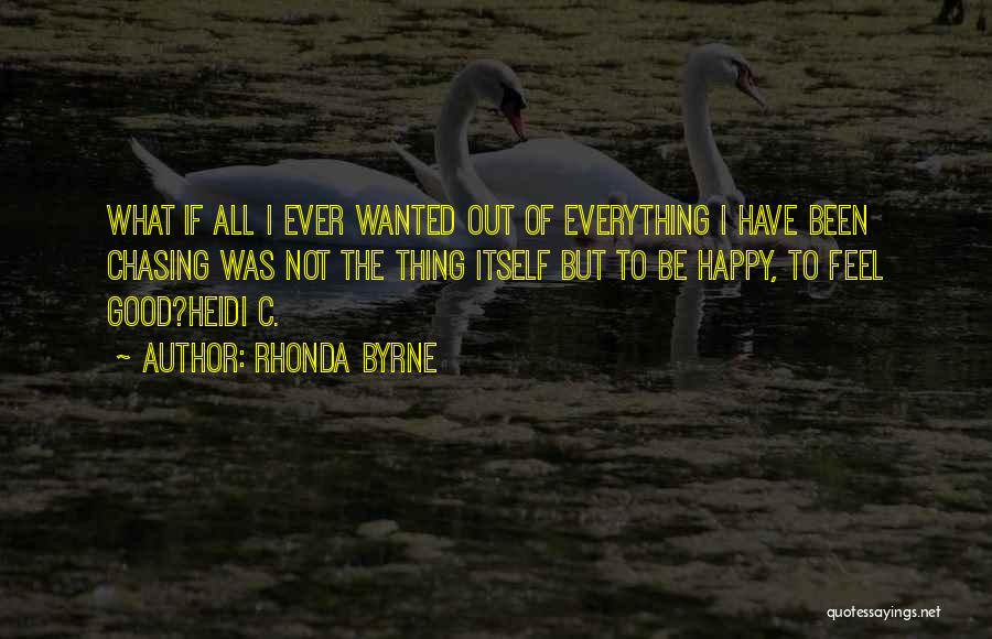 Rhonda Byrne Quotes: What If All I Ever Wanted Out Of Everything I Have Been Chasing Was Not The Thing Itself But To