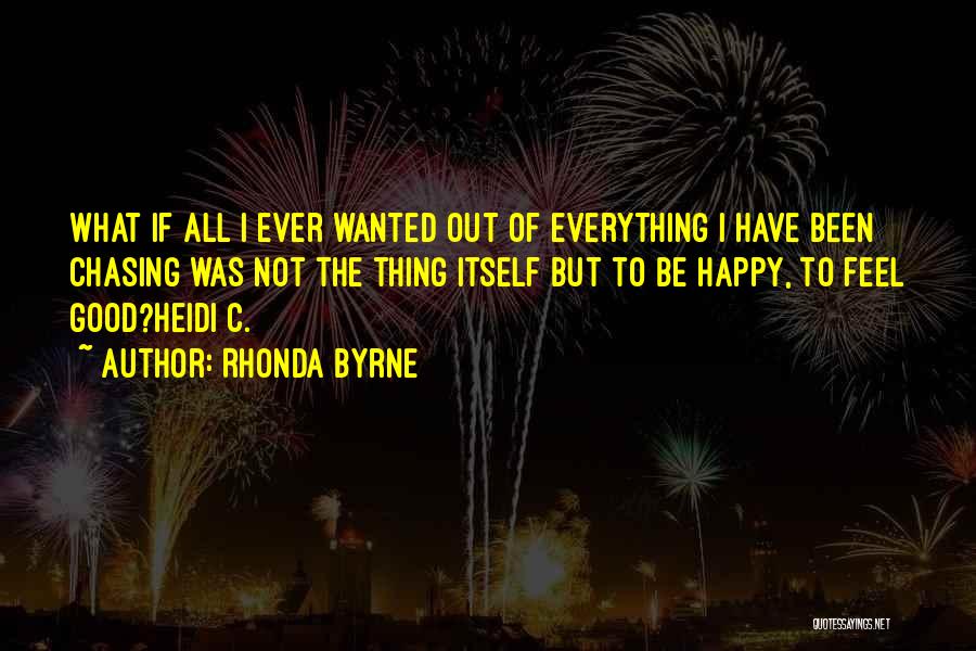 Rhonda Byrne Quotes: What If All I Ever Wanted Out Of Everything I Have Been Chasing Was Not The Thing Itself But To