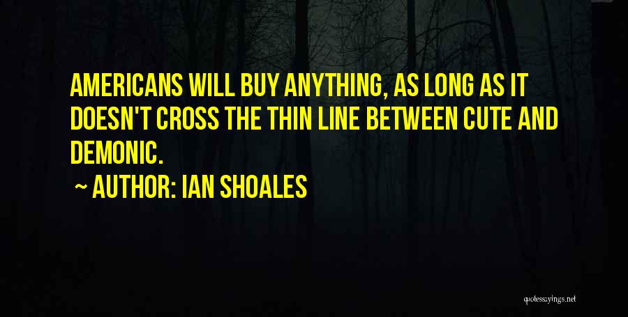 Ian Shoales Quotes: Americans Will Buy Anything, As Long As It Doesn't Cross The Thin Line Between Cute And Demonic.