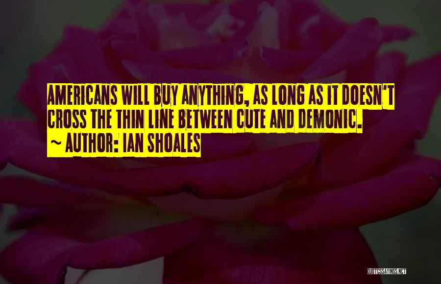 Ian Shoales Quotes: Americans Will Buy Anything, As Long As It Doesn't Cross The Thin Line Between Cute And Demonic.