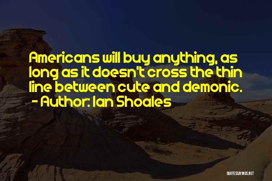 Ian Shoales Quotes: Americans Will Buy Anything, As Long As It Doesn't Cross The Thin Line Between Cute And Demonic.