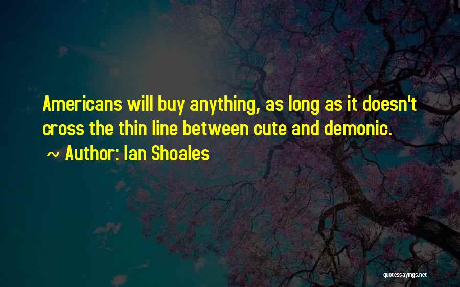 Ian Shoales Quotes: Americans Will Buy Anything, As Long As It Doesn't Cross The Thin Line Between Cute And Demonic.