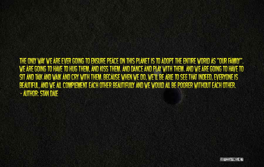 Stan Dale Quotes: The Only Way We Are Ever Going To Ensure Peace On This Planet Is To Adopt The Entire World As