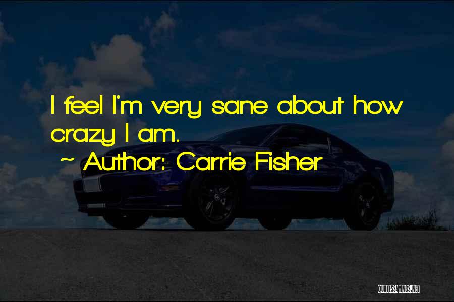 Carrie Fisher Quotes: I Feel I'm Very Sane About How Crazy I Am.