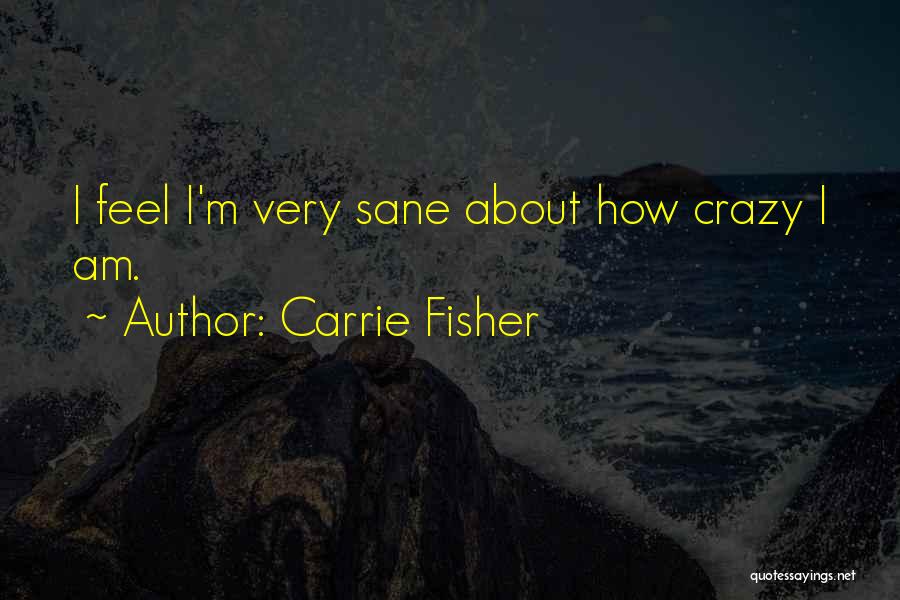 Carrie Fisher Quotes: I Feel I'm Very Sane About How Crazy I Am.