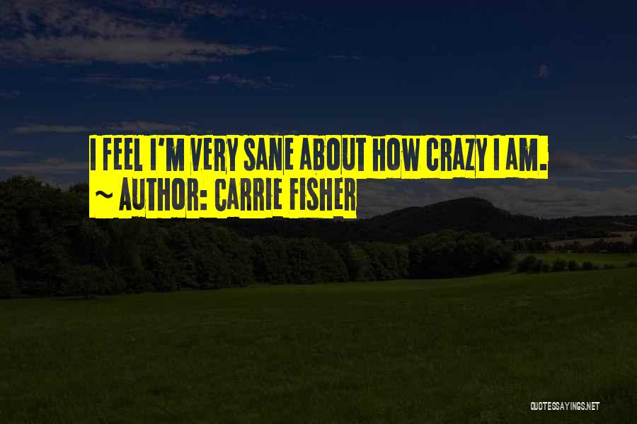 Carrie Fisher Quotes: I Feel I'm Very Sane About How Crazy I Am.
