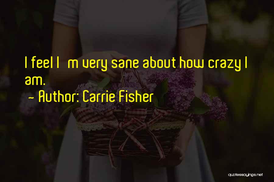 Carrie Fisher Quotes: I Feel I'm Very Sane About How Crazy I Am.