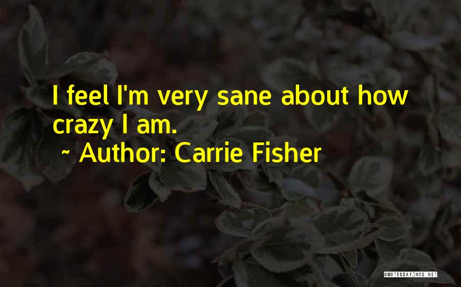 Carrie Fisher Quotes: I Feel I'm Very Sane About How Crazy I Am.
