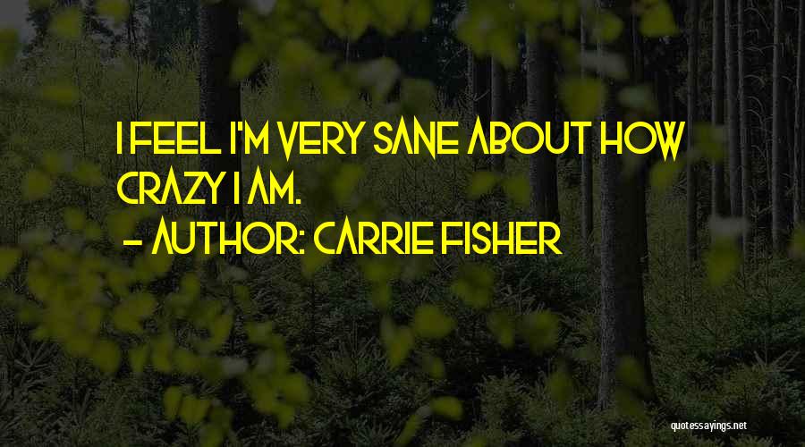 Carrie Fisher Quotes: I Feel I'm Very Sane About How Crazy I Am.
