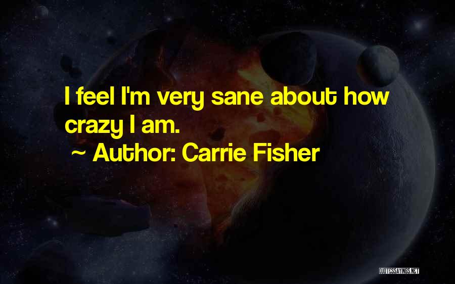 Carrie Fisher Quotes: I Feel I'm Very Sane About How Crazy I Am.