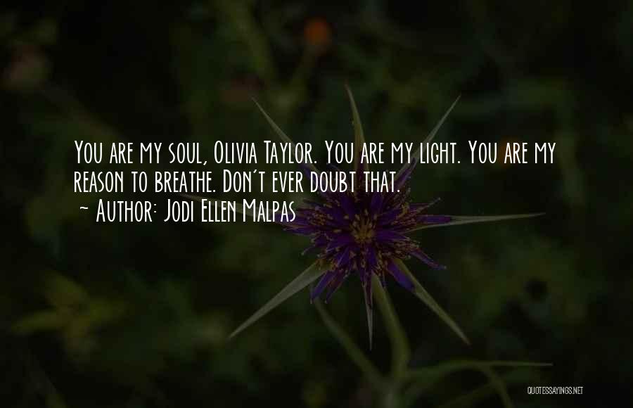 Jodi Ellen Malpas Quotes: You Are My Soul, Olivia Taylor. You Are My Light. You Are My Reason To Breathe. Don't Ever Doubt That.