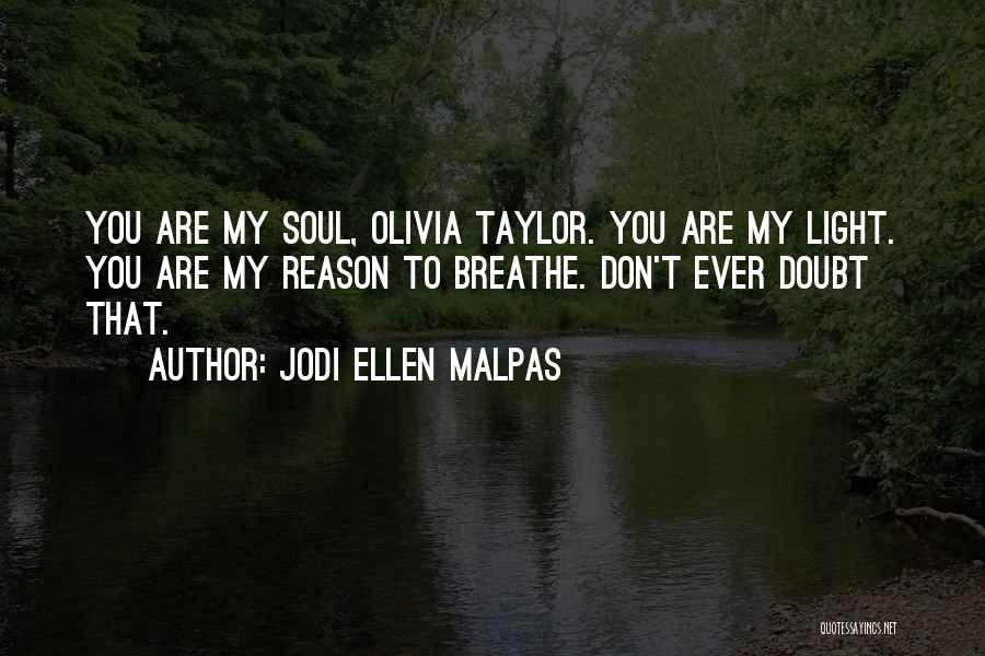 Jodi Ellen Malpas Quotes: You Are My Soul, Olivia Taylor. You Are My Light. You Are My Reason To Breathe. Don't Ever Doubt That.