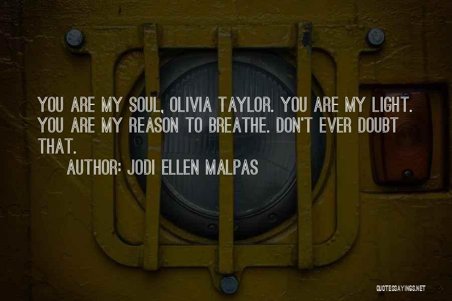 Jodi Ellen Malpas Quotes: You Are My Soul, Olivia Taylor. You Are My Light. You Are My Reason To Breathe. Don't Ever Doubt That.