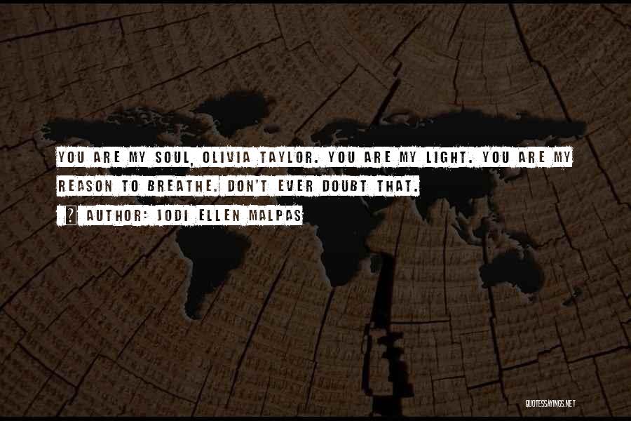 Jodi Ellen Malpas Quotes: You Are My Soul, Olivia Taylor. You Are My Light. You Are My Reason To Breathe. Don't Ever Doubt That.