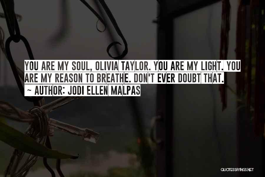 Jodi Ellen Malpas Quotes: You Are My Soul, Olivia Taylor. You Are My Light. You Are My Reason To Breathe. Don't Ever Doubt That.