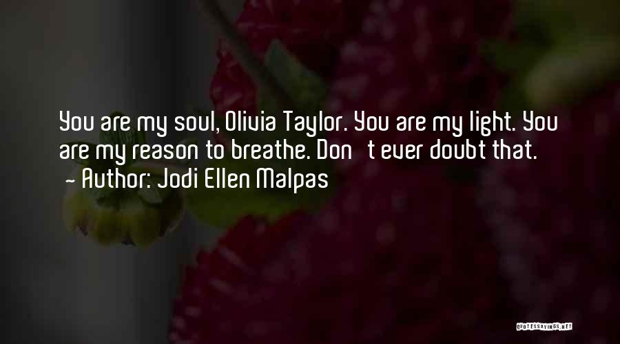 Jodi Ellen Malpas Quotes: You Are My Soul, Olivia Taylor. You Are My Light. You Are My Reason To Breathe. Don't Ever Doubt That.