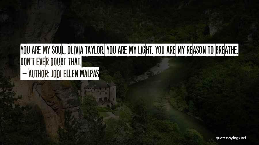 Jodi Ellen Malpas Quotes: You Are My Soul, Olivia Taylor. You Are My Light. You Are My Reason To Breathe. Don't Ever Doubt That.